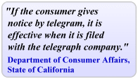Quote: If the consumer gives notice by telegram, it is effective when it is filed with the telegraph company. - Department of Consumer Affairs, State of California